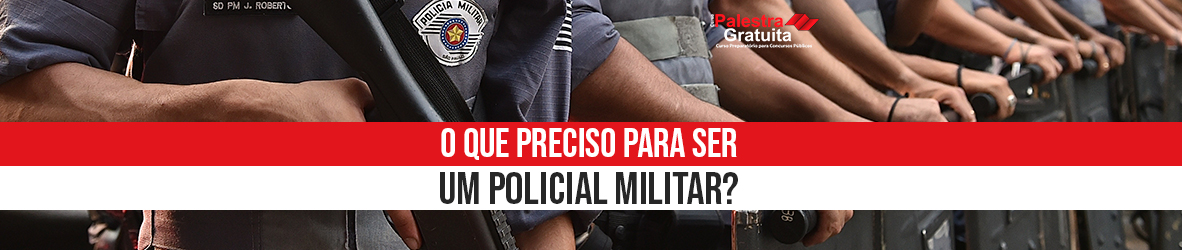 O que preciso para ser um Policial Militar?