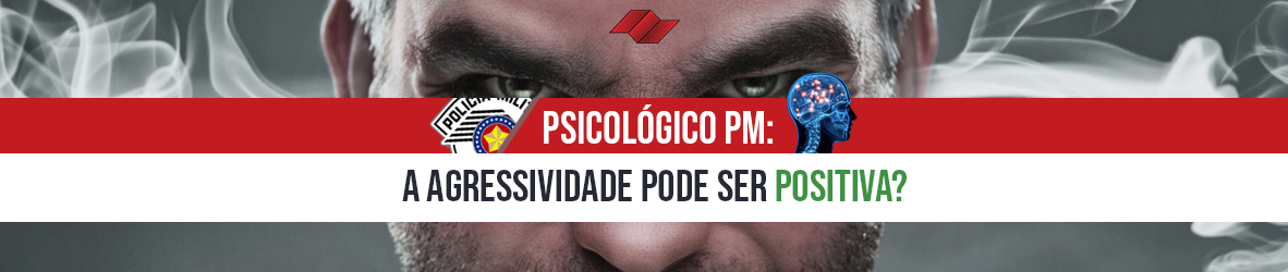 PSICOLÓGICO PM – A AGRESSIVIDADE PODE SER POSITIVA?