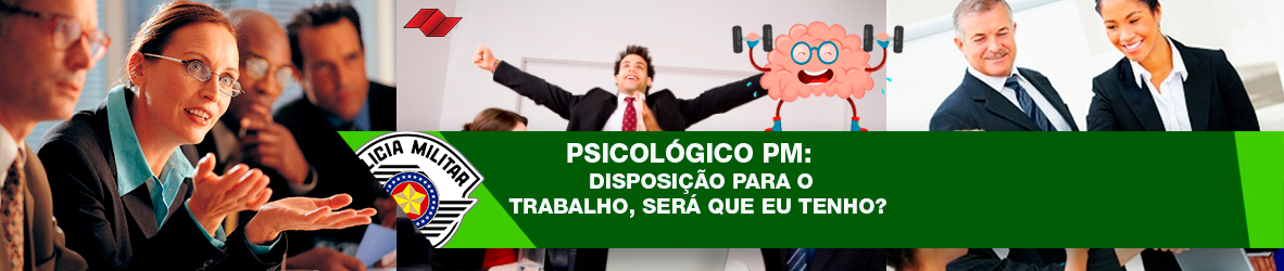 PSICOLÓGICO PM – DISPOSIÇÃO PARA O TRABALHO? SERÁ QUE EU TENHO?