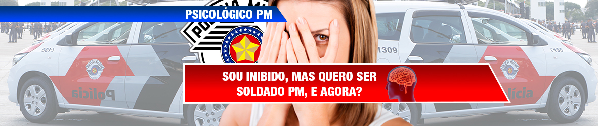 PSICOLÓGICO PM – ME SINTO INIBIDO, MAS QUERO SER SOLDADO PM, E AGORA?