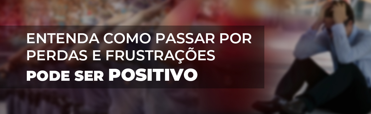 ENTENDA COMO PASSAR POR PERDAS E FRUSTRAÇÕES PODE SER POSITIVO